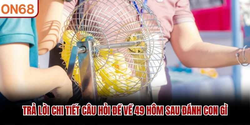 Trả lời chi tiết c&acirc;u hỏi đề về 49 h&ocirc;m sau đ&aacute;nh con g&igrave;